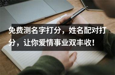 免费测名字打分，姓名配对打分，让你爱情事业双丰收！