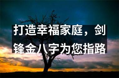 <h3>打造幸福家庭，剑锋金八字为您指路