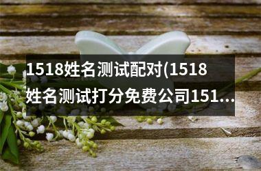 <h3>1518姓名测试配对(1518姓名测试打分免费公司1518)
