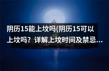 阴历15能上坟吗(阴历15可以上坟吗？详解上坟时间及禁忌！)