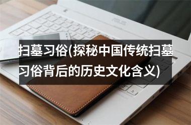 扫墓习俗(探秘传统扫墓习俗背后的历史文化含义)
