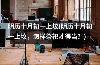 <h3>阴历十月初一上坟(阴历十月初一上坟，怎样祭祀才得当？)