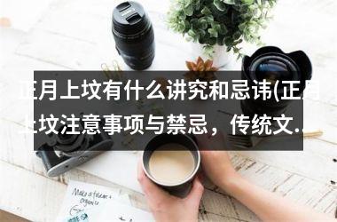 <h3>正月上坟有什么讲究和忌讳(正月上坟注意事项与禁忌，传统文化重要习俗！)