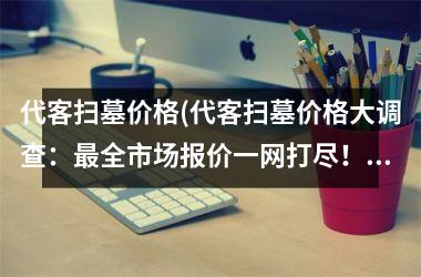 <h3>代客扫墓价格(代客扫墓价格大调查：全市场报价一网打尽！)