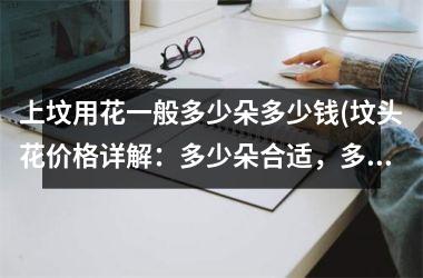 <h3>上坟用花一般多少朵多少钱(坟头花价格详解：多少朵合适，多少钱合适？)