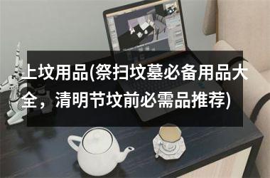 <h3>上坟用品(祭扫坟墓必备用品大全，清明节坟前必需品推荐)