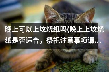 <h3>晚上可以上坟烧纸吗(晚上上坟烧纸是否适合，祭祀注意事项请注意)
