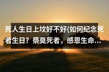 <h3>死人生日上坟好不好(如何纪念死者生日？祭奠死者，感恩生命！)