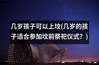 <h3>几岁孩子可以上坟(几岁的孩子适合参加坟前祭祀仪式？)