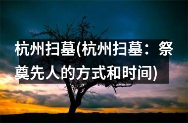 杭州扫墓(杭州扫墓：祭奠先人的方式和时间)
