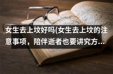 <h3>女生去上坟好吗(女生去上坟的注意事项，陪伴逝者也要讲究方式)