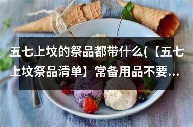 <h3>五七上坟的祭品都带什么(【五七上坟祭品清单】常备用品不要错过！)