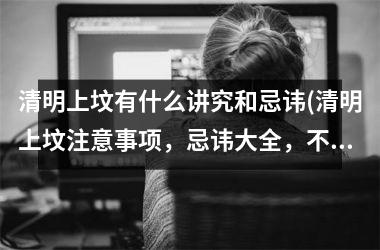 <h3>清明上坟有什么讲究和忌讳(清明上坟注意事项，忌讳大全，不可不看！)