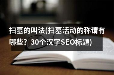 <h3>扫墓的叫法(扫墓活动的称谓有哪些？30个汉字SEO标题)