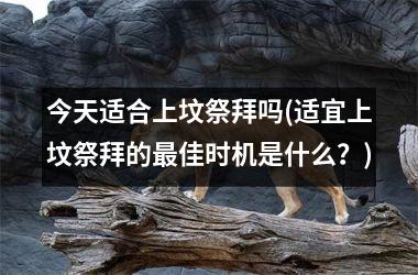 <h3>今天适合上坟祭拜吗(适宜上坟祭拜的佳时机是什么？)