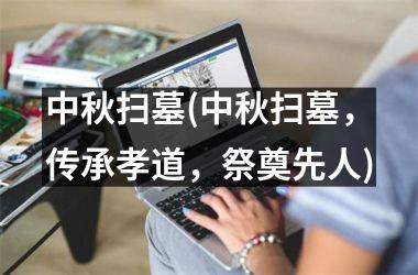 <h3>中秋扫墓(中秋扫墓，传承孝道，祭奠先人)