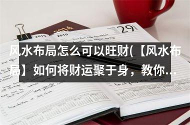 风水布局怎么可以旺财(【风水布局】如何将财运聚于身，教你打造旺财中心)