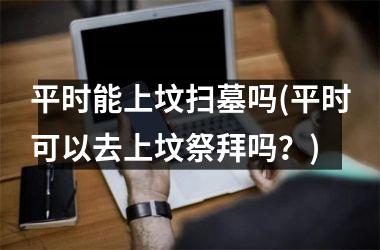 <h3>平时能上坟扫墓吗(平时可以去上坟祭拜吗？)