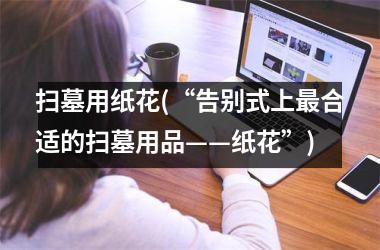 <h3>扫墓用纸花(“告别式上合适的扫墓用品——纸花”)