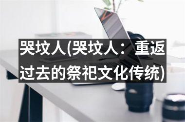 <h3>哭坟人(哭坟人：重返过去的祭祀文化传统)
