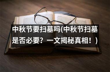 <h3>中秋节要扫墓吗(中秋节扫墓是否必要？一文揭秘真相！)