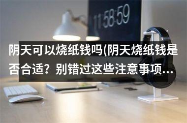 <h3>阴天可以烧纸钱吗(阴天烧纸钱是否合适？别错过这些注意事项！)