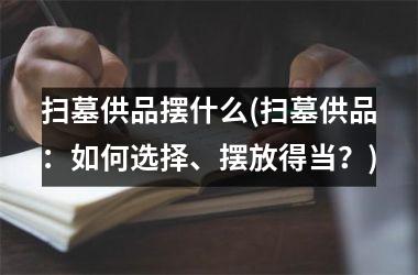 扫墓供品摆什么(扫墓供品：如何选择、摆放得当？)
