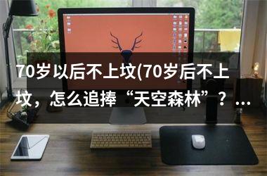 <h3>70岁以后不上坟(70岁后不上坟，怎么追捧“天空森林”？)