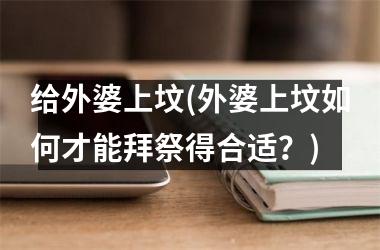 给外婆上坟(外婆上坟如何才能拜祭得合适？)