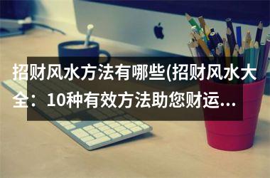<h3>招财风水方法有哪些(招财风水大全：10种有效方法助您财运亨通！)