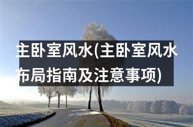 <h3>主卧室风水(主卧室风水布局指南及注意事项)