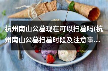 <h3>杭州南山公墓现在可以扫墓吗(杭州南山公墓扫墓时段及注意事项，新消息！)