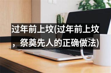 <h3>过年前上坟(过年前上坟，祭奠先人的正确做法)