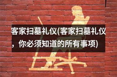 <h3>客家扫墓礼仪(客家扫墓礼仪，你必须知道的所有事项)