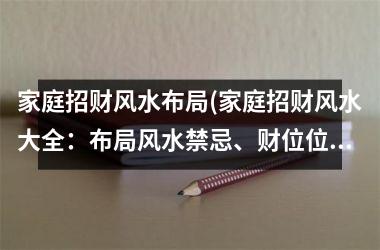 <h3>家庭招财风水布局(家庭招财风水大全：布局风水禁忌、财位位置和装修注意事项！)