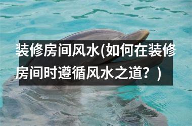 <h3>装修房间风水(如何在装修房间时遵循风水之道？)
