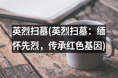 <h3>英烈扫墓(英烈扫墓：缅怀先烈，传承红色基因)
