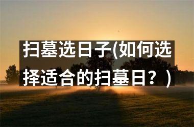 <h3>扫墓选日子(如何选择适合的扫墓日？)
