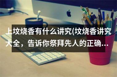 <h3>上坟烧香有什么讲究(坟烧香讲究大全，告诉你祭拜先人的正确方式。)