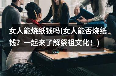 <h3>女人能烧纸钱吗(女人能否烧纸钱？一起来了解祭祖文化！)