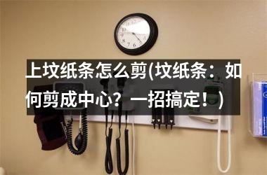 上坟纸条怎么剪(坟纸条：如何剪成中心？一招搞定！)