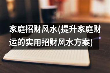 <h3>家庭招财风水(提升家庭财运的实用招财风水方案)