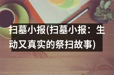 扫墓小报(扫墓小报：生动又真实的祭扫故事)