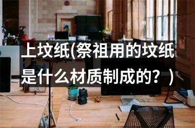 <h3>上坟纸(祭祖用的坟纸是什么材质制成的？)