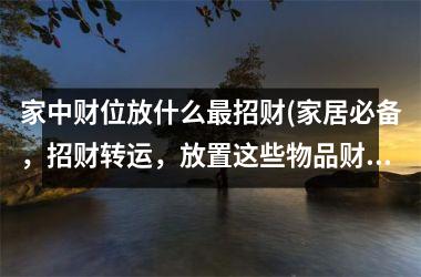 <h3>家中财位放什么招财(家居必备，招财转运，放置这些物品财气源源不断)