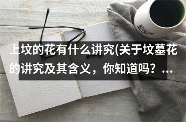 上坟的花有什么讲究(关于坟墓花的讲究及其含义，你知道吗？)