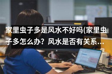 <h3>家里虫子多是风水不好吗(家里虫子多怎么办？风水是否有关系？)