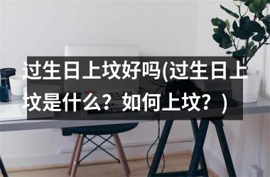 <h3>过生日上坟好吗(过生日上坟是什么？如何上坟？)