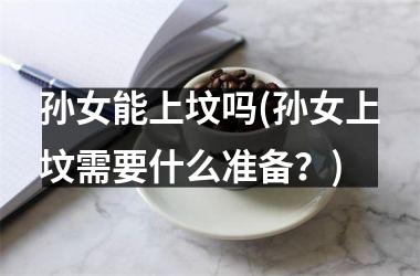 孙女能上坟吗(孙女上坟需要什么准备？)