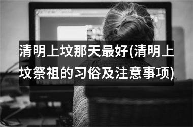 清明上坟那天好(清明上坟祭祖的习俗及注意事项)